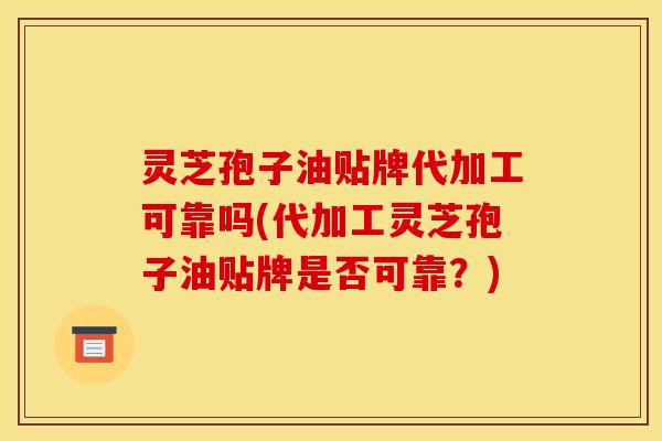 灵芝孢子油贴牌代加工可靠吗(代加工灵芝孢子油贴牌是否可靠?)