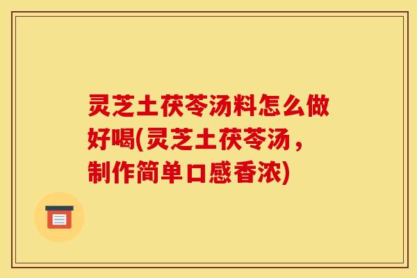 灵芝土茯苓汤料怎么做好喝(灵芝土茯苓汤,制作简单口感香浓)