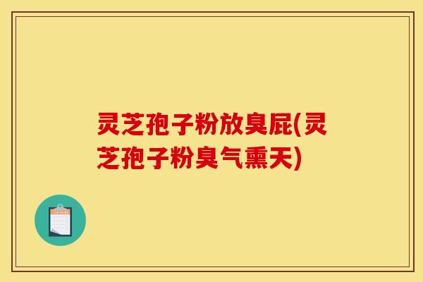 灵芝孢子粉放臭屁(灵芝孢子粉臭气熏天)