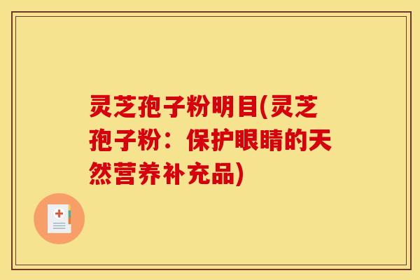 灵芝孢子粉明目(灵芝孢子粉:保护眼睛的天然营养补充品)