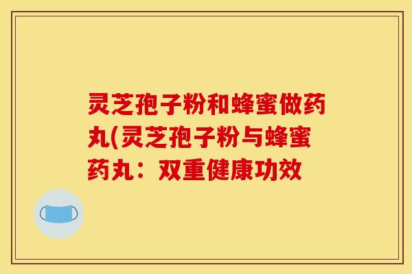 灵芝孢子粉和蜂蜜做药丸(灵芝孢子粉与蜂蜜药丸：双重健康功效