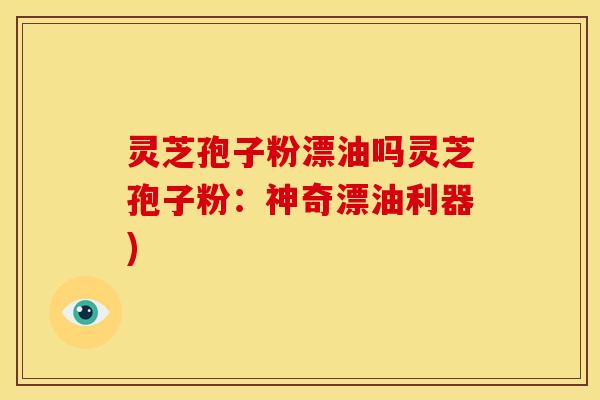 灵芝孢子粉漂油吗灵芝孢子粉：神奇漂油利器)