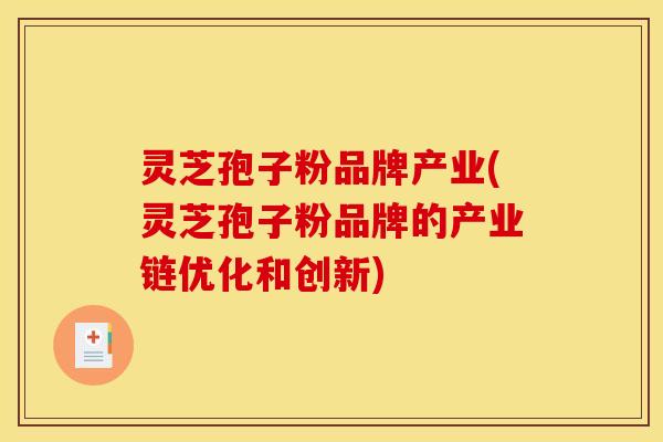 灵芝孢子粉品牌产业(灵芝孢子粉品牌的产业链优化和创新)