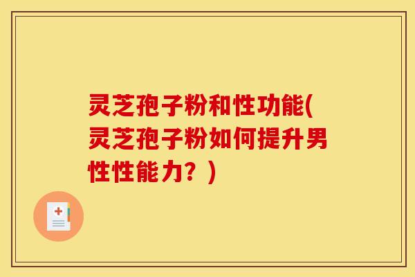 灵芝孢子粉和性功能(灵芝孢子粉如何提升男性性能力?)