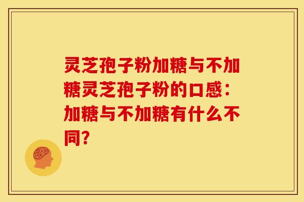灵芝孢子粉加糖与不加糖灵芝孢子粉的口感:加糖与不加糖有什么不同?