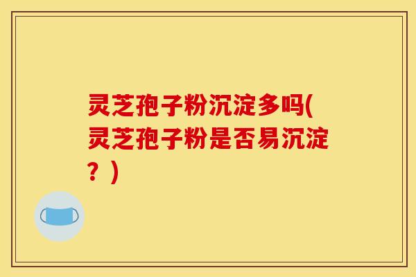 灵芝孢子粉沉淀多吗(灵芝孢子粉是否易沉淀?)