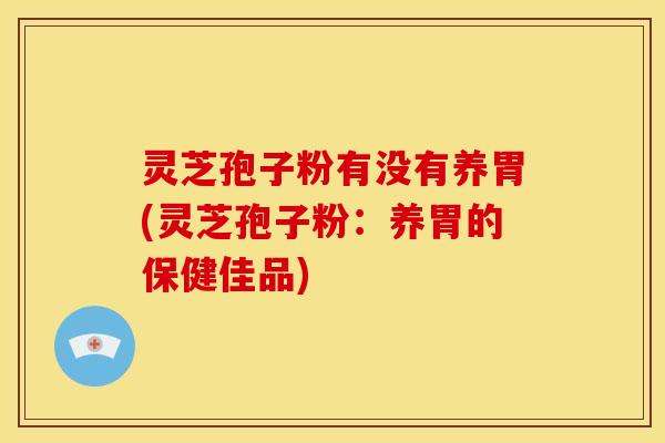 灵芝孢子粉有没有养胃(灵芝孢子粉：养胃的保健佳品)