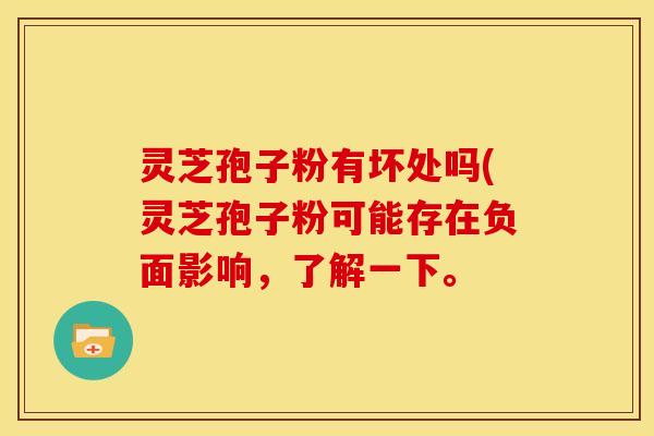 灵芝孢子粉有坏处吗(灵芝孢子粉可能存在负面影响,了解一下。