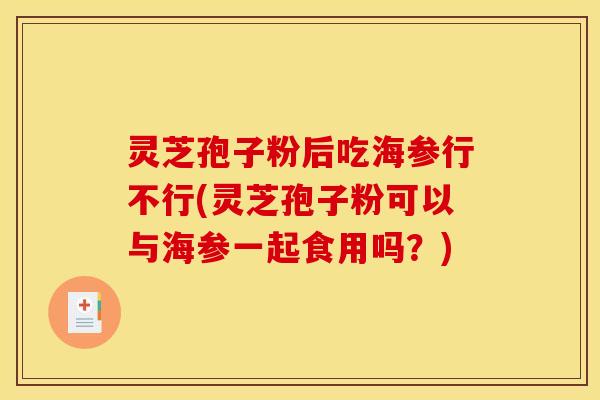 灵芝孢子粉后吃海参行不行(灵芝孢子粉可以与海参一起食用吗?)