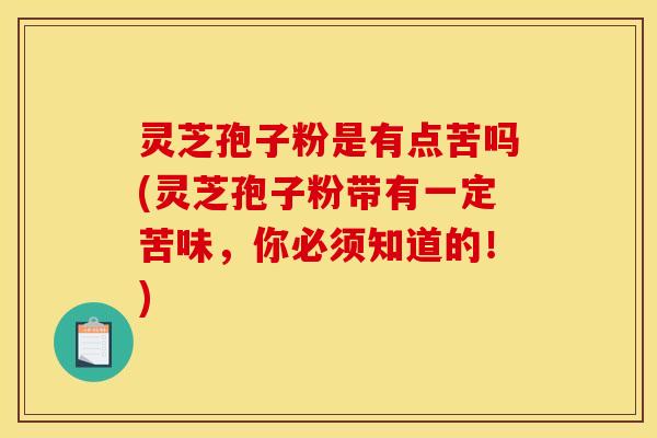 灵芝孢子粉是有点苦吗(灵芝孢子粉带有一定苦味,你必须知道的!)