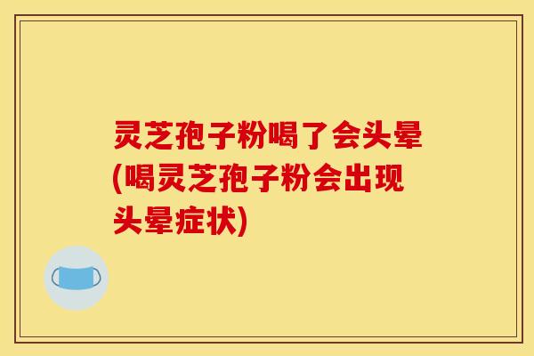 灵芝孢子粉喝了会头晕(喝灵芝孢子粉会出现头晕症状)