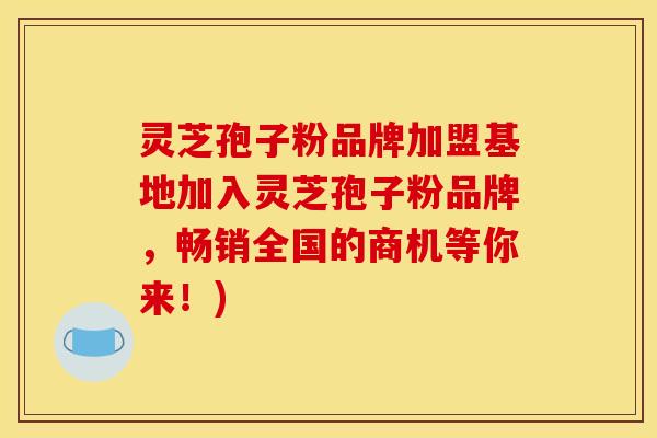 灵芝孢子粉品牌加盟基地加入灵芝孢子粉品牌,畅销全国的商机等你来!)