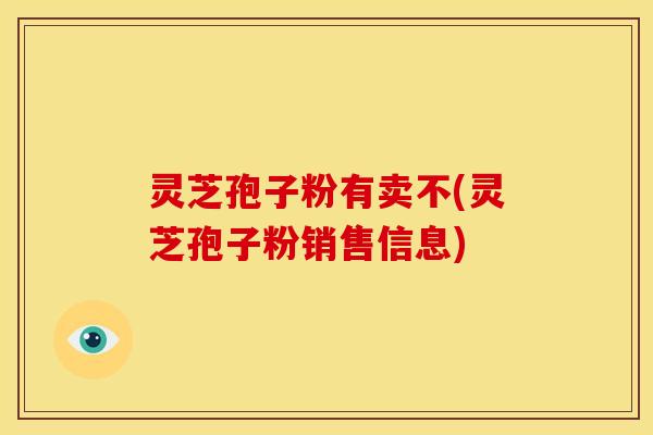 灵芝孢子粉有卖不(灵芝孢子粉销售信息)