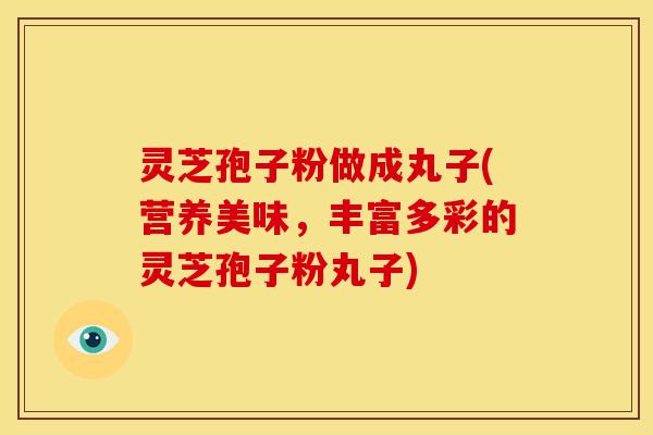 灵芝孢子粉做成丸子(营养美味,丰富多彩的灵芝孢子粉丸子)