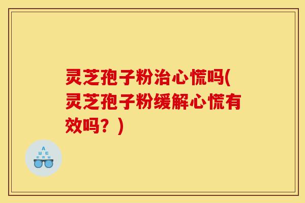 灵芝孢子粉治心慌吗(灵芝孢子粉缓解心慌有效吗?)