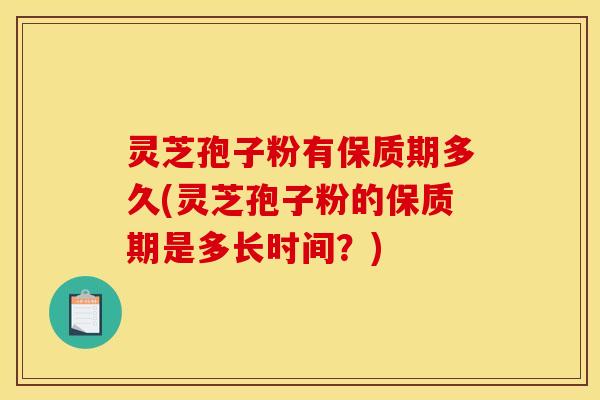 灵芝孢子粉有保质期多久(灵芝孢子粉的保质期是多长时间？)