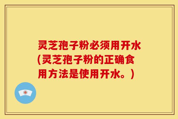 灵芝孢子粉必须用开水(灵芝孢子粉的正确食用方法是使用开水。)