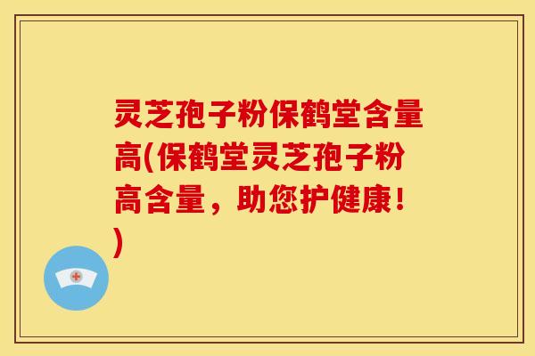 灵芝孢子粉保鹤堂含量高(保鹤堂灵芝孢子粉高含量,助您护健康!)