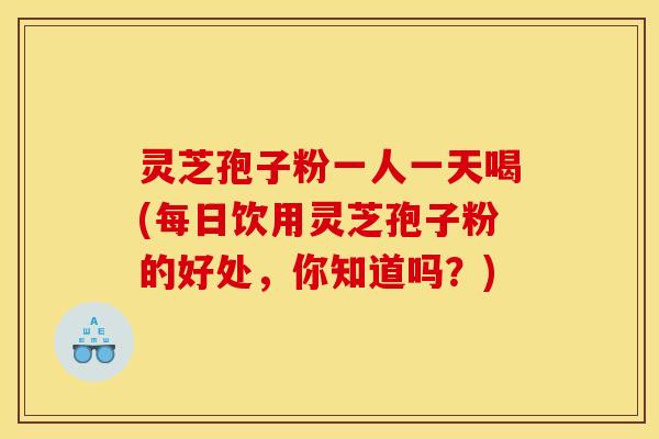 灵芝孢子粉一人一天喝(每日饮用灵芝孢子粉的好处，你知道吗？)