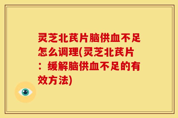灵芝北芪片脑供血不足怎么调理(灵芝北芪片：缓解脑供血不足的有效方法)