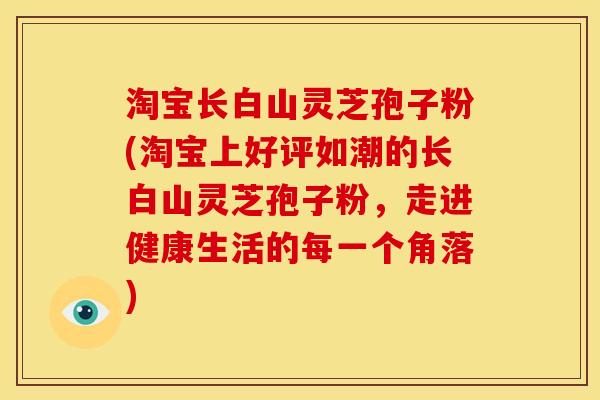 淘宝长白山灵芝孢子粉(淘宝上好评如潮的长白山灵芝孢子粉,走进健康生活的每一个角落)