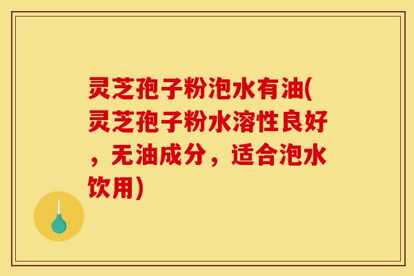 灵芝孢子粉泡水有油(灵芝孢子粉水溶性良好，无油成分，适合泡水饮用)