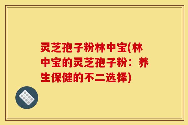 灵芝孢子粉林中宝(林中宝的灵芝孢子粉:养生保健的不二选择)