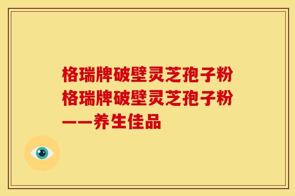 格瑞牌破壁灵芝孢子粉格瑞牌破壁灵芝孢子粉——养生佳品
