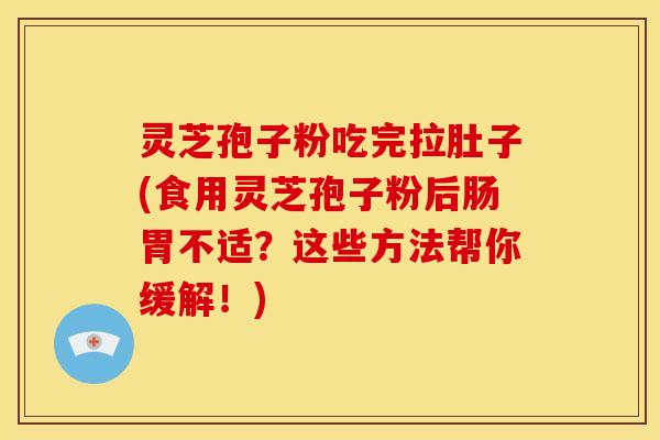灵芝孢子粉吃完拉肚子(食用灵芝孢子粉后肠胃不适?这些方法帮你缓解!)