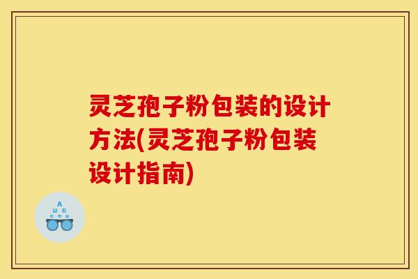 灵芝孢子粉包装的设计方法(灵芝孢子粉包装设计指南)
