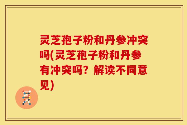 灵芝孢子粉和丹参冲突吗(灵芝孢子粉和丹参有冲突吗?解读不同意见)