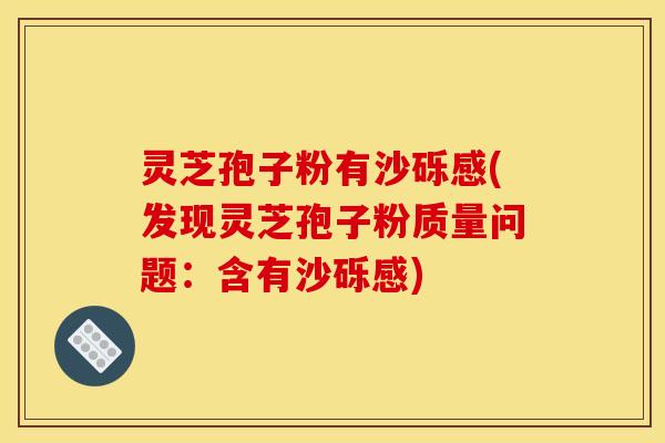 灵芝孢子粉有沙砾感(发现灵芝孢子粉质量问题:含有沙砾感)