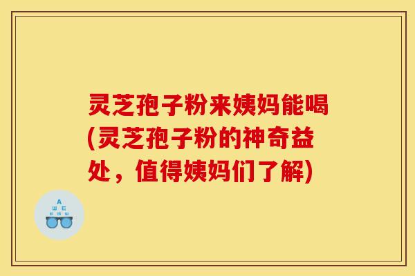 灵芝孢子粉来姨妈能喝(灵芝孢子粉的神奇益处，值得姨妈们了解)