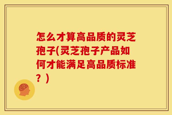 怎么才算高品质的灵芝孢子(灵芝孢子产品如何才能满足高品质标准？)
