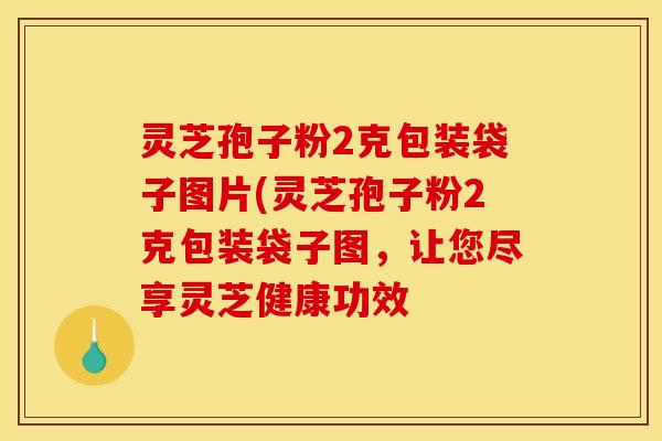 灵芝孢子粉2克包装袋子图片(灵芝孢子粉2克包装袋子图,让您尽享灵芝健康功效