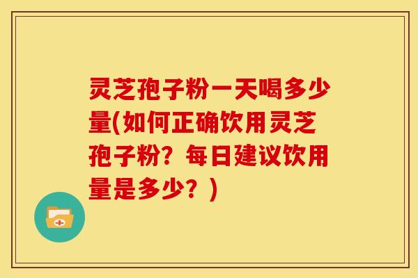 灵芝孢子粉一天喝多少量(如何正确饮用灵芝孢子粉?每日建议饮用量是多少?)