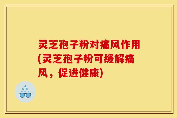 灵芝孢子粉对痛风作用(灵芝孢子粉可缓解痛风,促进健康)