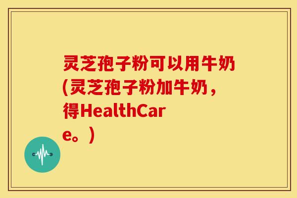 灵芝孢子粉可以用牛奶(灵芝孢子粉加牛奶,得HealthCare。)