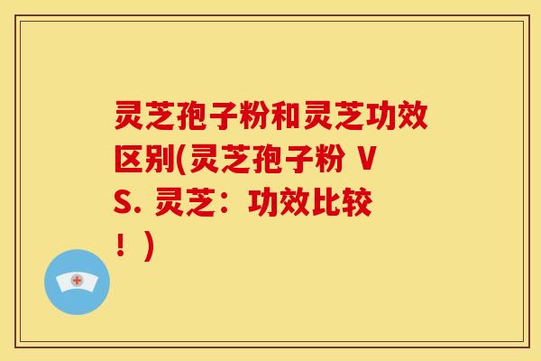 灵芝孢子粉和灵芝功效区别(灵芝孢子粉 VS. 灵芝：功效比较！)