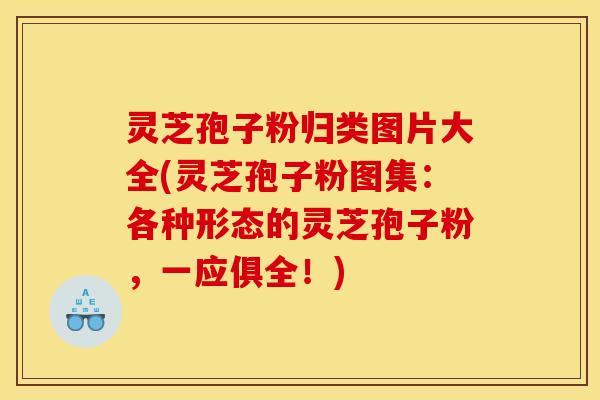 灵芝孢子粉归类图片大全(灵芝孢子粉图集：各种形态的灵芝孢子粉，一应俱全！)