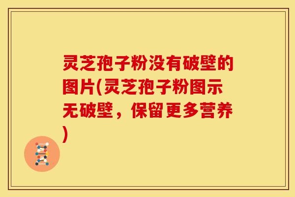 灵芝孢子粉没有破壁的图片(灵芝孢子粉图示无破壁,保留更多营养)