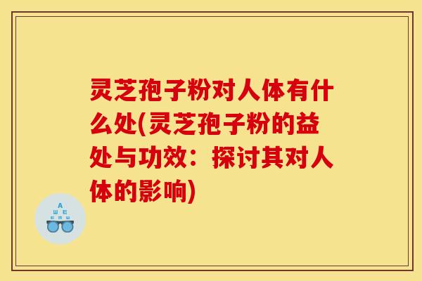 灵芝孢子粉对人体有什么处(灵芝孢子粉的益处与功效：探讨其对人体的影响)