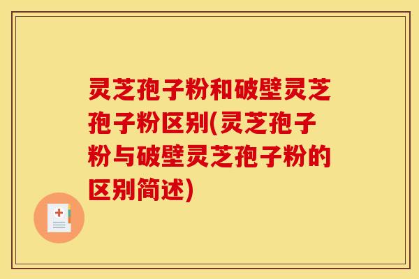 灵芝孢子粉和破壁灵芝孢子粉区别(灵芝孢子粉与破壁灵芝孢子粉的区别简述)