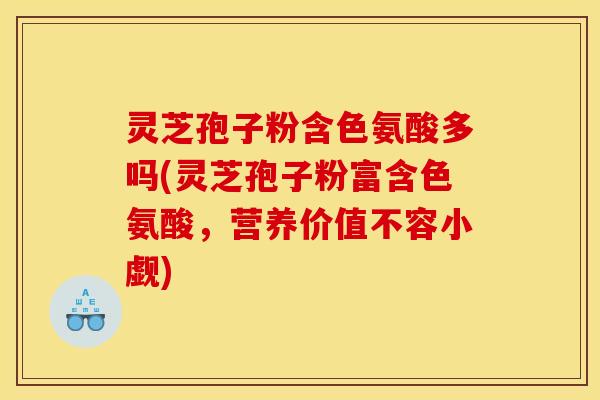 灵芝孢子粉含色氨酸多吗(灵芝孢子粉富含色氨酸，营养价值不容小觑)