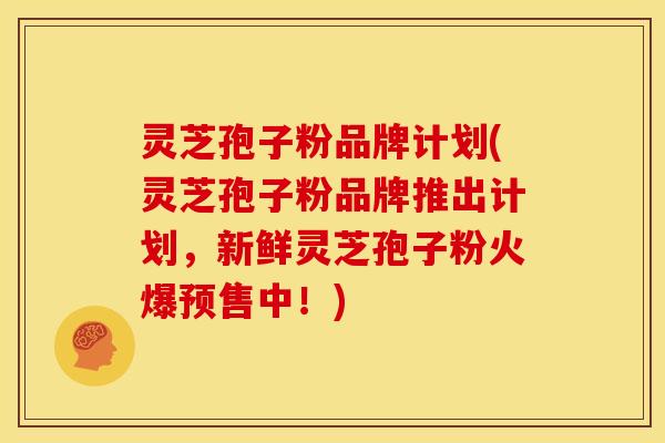 灵芝孢子粉品牌计划(灵芝孢子粉品牌推出计划，新鲜灵芝孢子粉火爆预售中！)