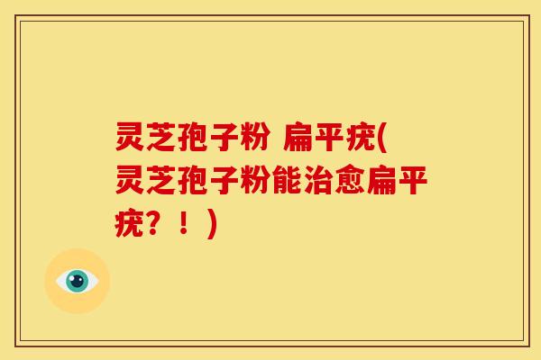 灵芝孢子粉 扁平疣(灵芝孢子粉能治愈扁平疣?!)