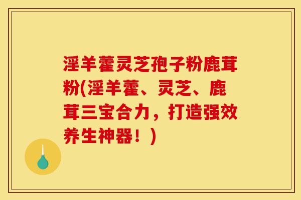 淫羊藿灵芝孢子粉鹿茸粉(淫羊藿、灵芝、鹿茸三宝合力,打造强效养生神器!)