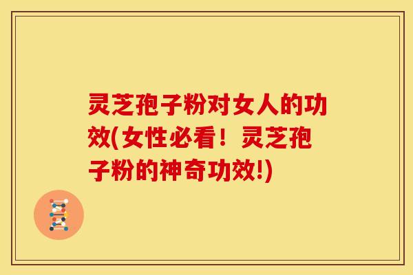 灵芝孢子粉对女人的功效(女性必看!灵芝孢子粉的神奇功效!)