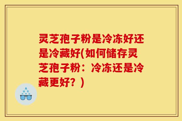灵芝孢子粉是冷冻好还是冷藏好(如何储存灵芝孢子粉:冷冻还是冷藏更好?)