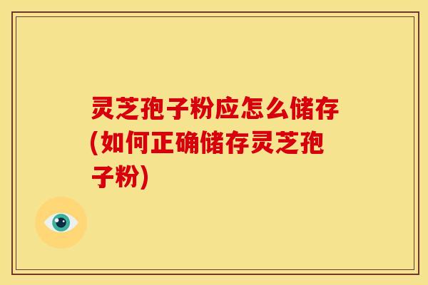 灵芝孢子粉应怎么储存(如何正确储存灵芝孢子粉)